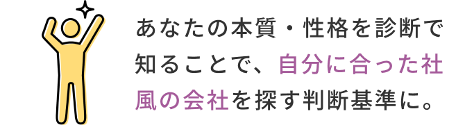 あなたの本質・性格を診断で知ることで、自分に合った社風の会社を探す判断基準に。